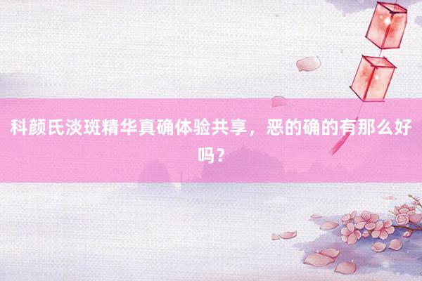科颜氏淡斑精华真确体验共享，恶的确的有那么好吗？