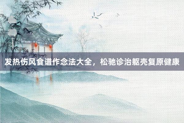 发热伤风食谱作念法大全，松驰诊治躯壳复原健康