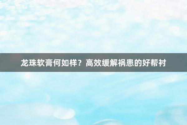 龙珠软膏何如样？高效缓解祸患的好帮衬