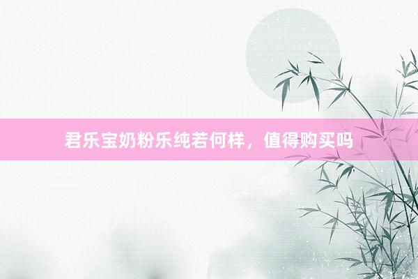 君乐宝奶粉乐纯若何样，值得购买吗