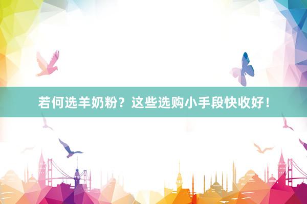 若何选羊奶粉？这些选购小手段快收好！