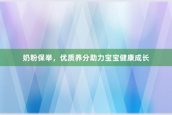 奶粉保举，优质养分助力宝宝健康成长