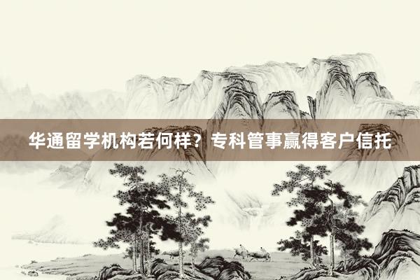 华通留学机构若何样？专科管事赢得客户信托