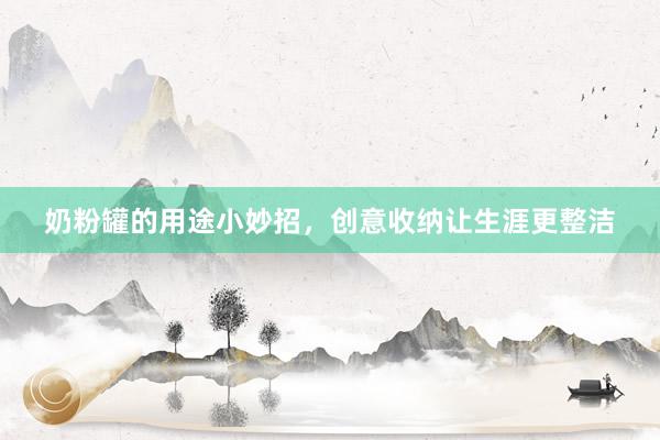 奶粉罐的用途小妙招，创意收纳让生涯更整洁