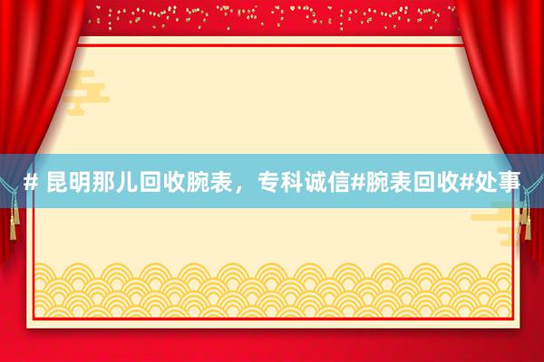 # 昆明那儿回收腕表，专科诚信#腕表回收#处事