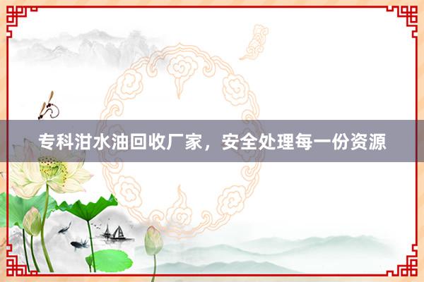 专科泔水油回收厂家，安全处理每一份资源
