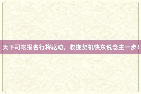 天下司帐报名行将驱动，收拢契机快东说念主一步！