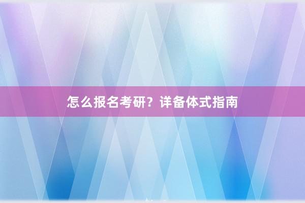 怎么报名考研？详备体式指南