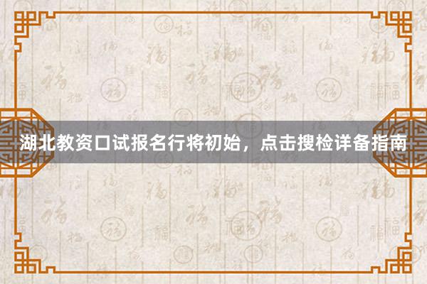 湖北教资口试报名行将初始，点击搜检详备指南