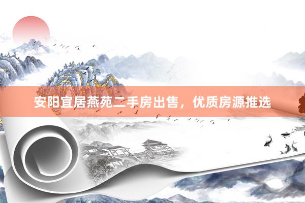 安阳宜居燕苑二手房出售，优质房源推选