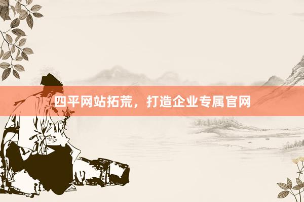 四平网站拓荒，打造企业专属官网