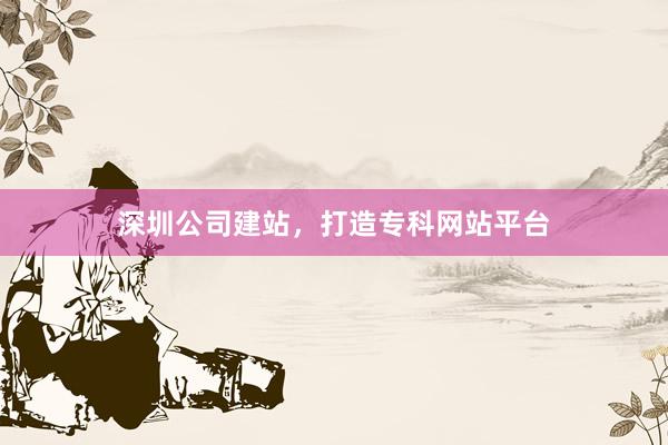 深圳公司建站，打造专科网站平台