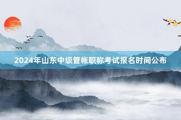 2024年山东中级管帐职称考试报名时间公布