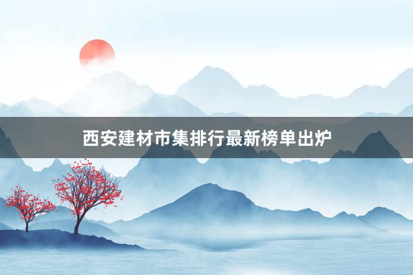 西安建材市集排行最新榜单出炉