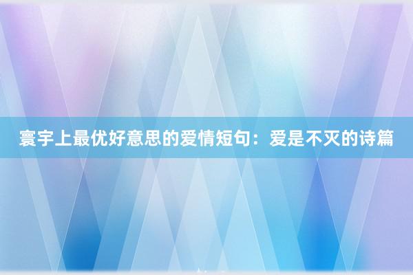 寰宇上最优好意思的爱情短句：爱是不灭的诗篇
