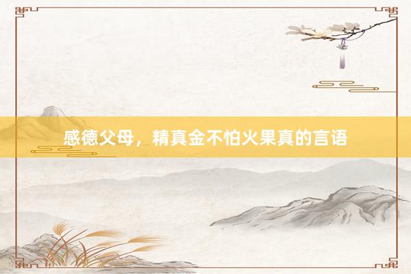 感德父母，精真金不怕火果真的言语