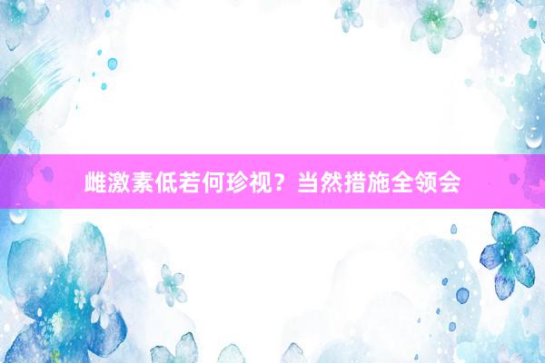 雌激素低若何珍视？当然措施全领会