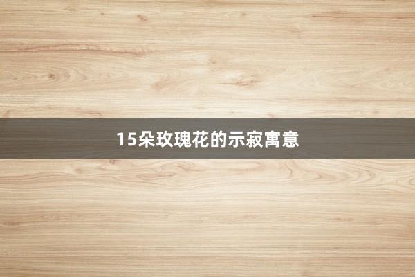 15朵玫瑰花的示寂寓意
