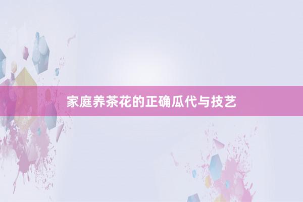 家庭养茶花的正确瓜代与技艺