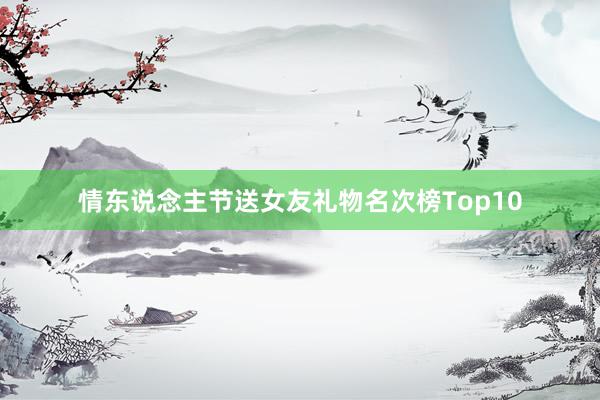 情东说念主节送女友礼物名次榜Top10