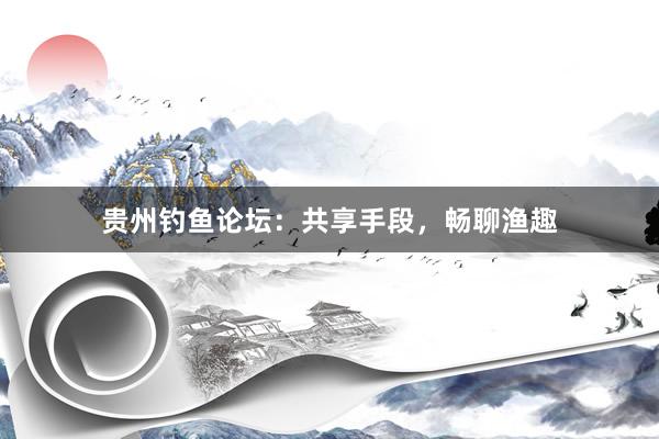 贵州钓鱼论坛：共享手段，畅聊渔趣